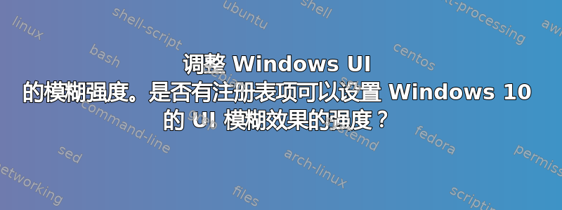 调整 Windows UI 的模糊强度。是否有注册表项可以设置 Windows 10 的 UI 模糊效果的强度？