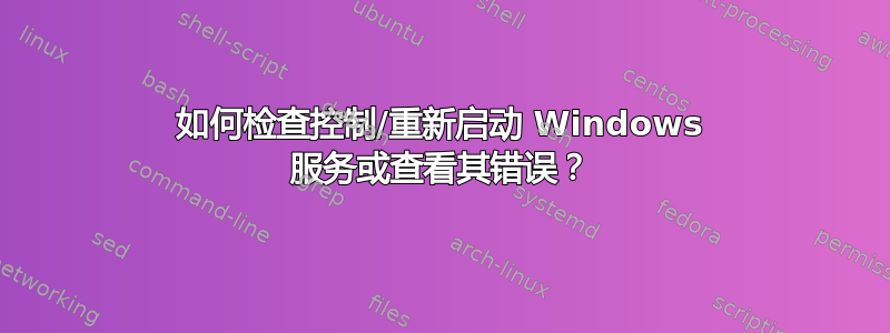 如何检查控制/重新启动 Windows 服务或查看其错误？