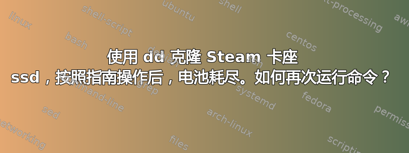 使用 dd 克隆 Steam 卡座 ssd，按照指南操作后，电池耗尽。如何再次运行命令？