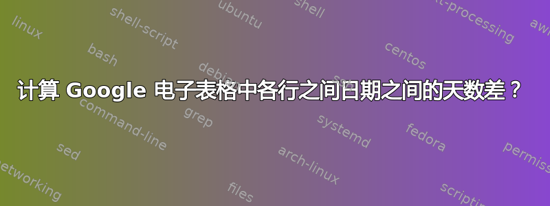 计算 Google 电子表格中各行之间日期之间的天数差？