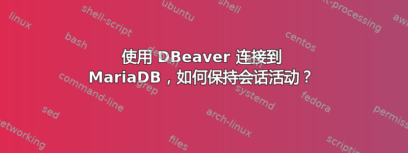 使用 DBeaver 连接到 MariaDB，如何保持会话活动？