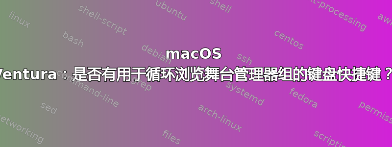 macOS Ventura：是否有用于循环浏览舞台管理器组的键盘快捷键？