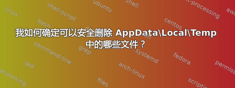 我如何确定可以安全删除 AppData\Local\Temp 中的哪些文件？