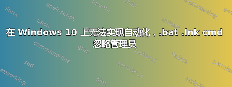 在 Windows 10 上无法实现自动化，.bat .lnk cmd 忽略管理员