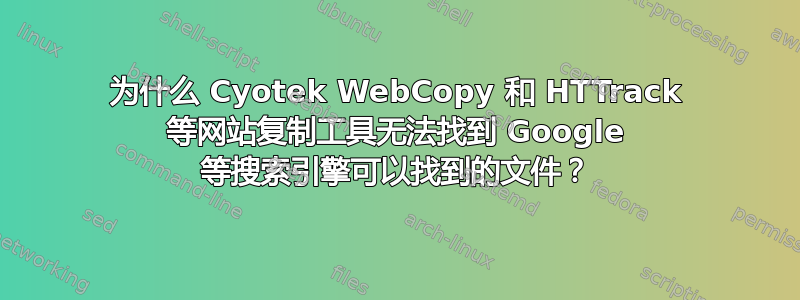 为什么 Cyotek WebCopy 和 HTTrack 等网站复制工具无法找到 Google 等搜索引擎可以找到的文件？