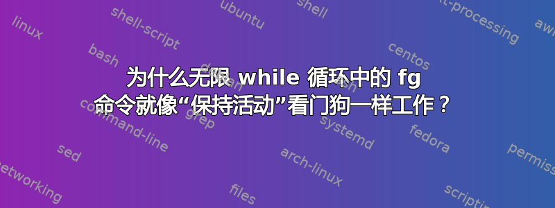 为什么无限 while 循环中的 fg 命令就像“保持活动”看门狗一样工作？