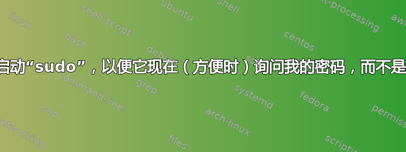 有什么好的方法可以按需启动“sudo”，以便它现在（方便时）询问我的密码，而不是稍后（不方便时）询问？