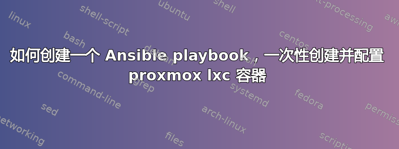 如何创建一个 Ansible playbook，一次性创建并配置 proxmox lxc 容器