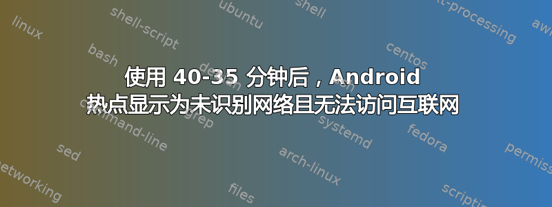 使用 40-35 分钟后，Android 热点显示为未识别网络且无法访问互联网