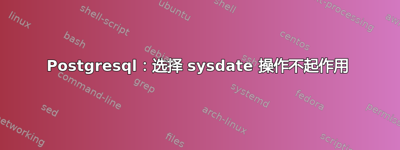 Postgresql：选择 sysdate 操作不起作用