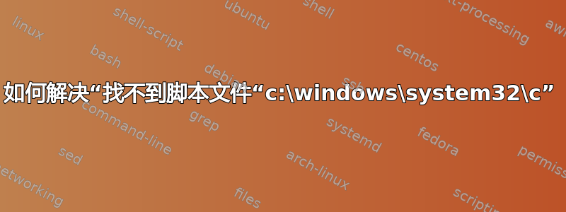 如何解决“找不到脚本文件“c:\windows\system32\c”