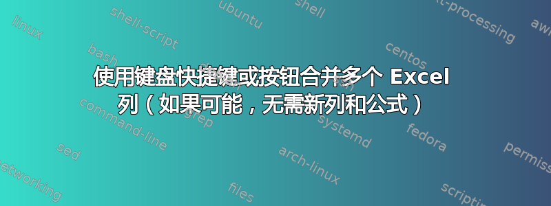 使用键盘快捷键或按钮合并多个 Excel 列（如果可能，无需新列和公式）