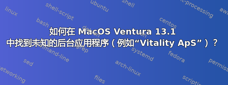 如何在 MacOS Ventura 13.1 中找到未知的后台应用程序（例如“Vitality ApS”）？