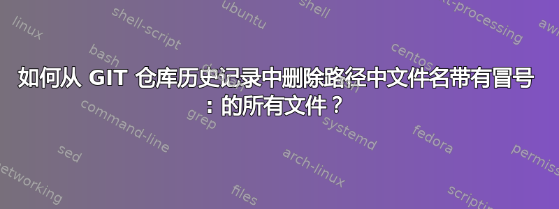 如何从 GIT 仓库历史记录中删除路径中文件名带有冒号 : 的所有文件？