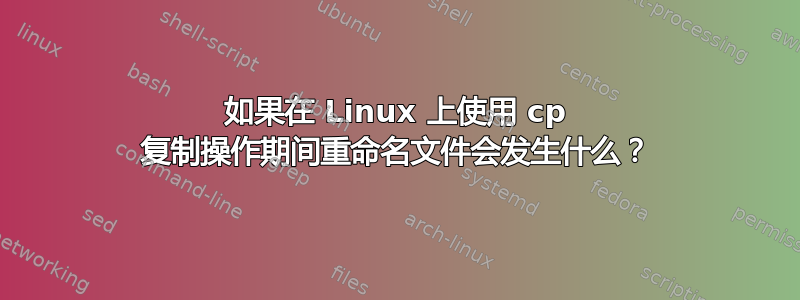 如果在 Linux 上使用 cp 复制操作期间重命名文件会发生什么？