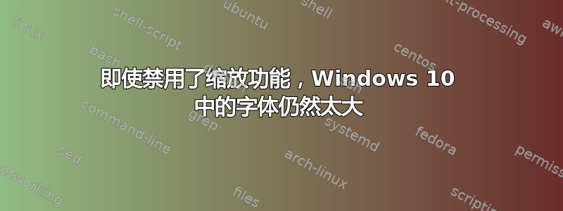 即使禁用了缩放功能，Windows 10 中的字体仍然太大