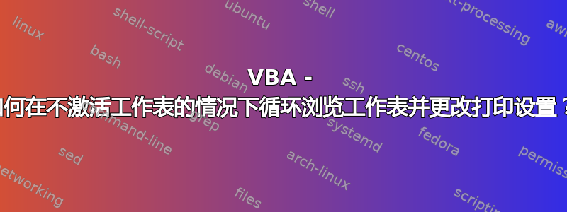 VBA - 如何在不激活工作表的情况下循环浏览工作表并更改打印设置？