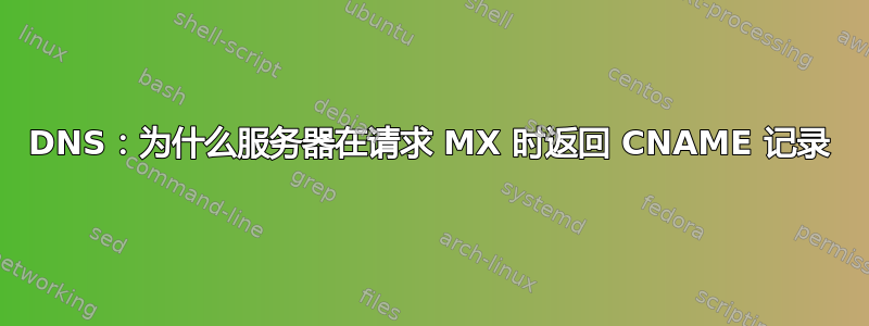 DNS：为什么服务器在请求 MX 时返回 CNAME 记录