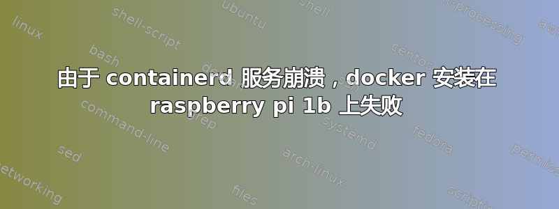 由于 containerd 服务崩溃，docker 安装在 raspberry pi 1b 上失败