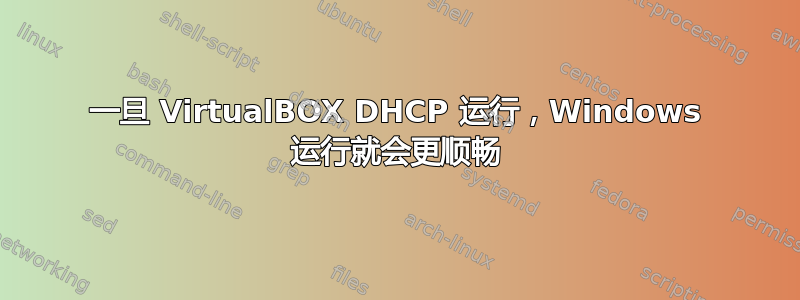 一旦 VirtualBOX DHCP 运行，Windows 运行就会更顺畅