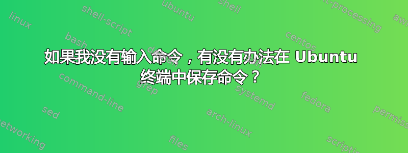 如果我没有输入命令，有没有办法在 Ubuntu 终端中保存命令？