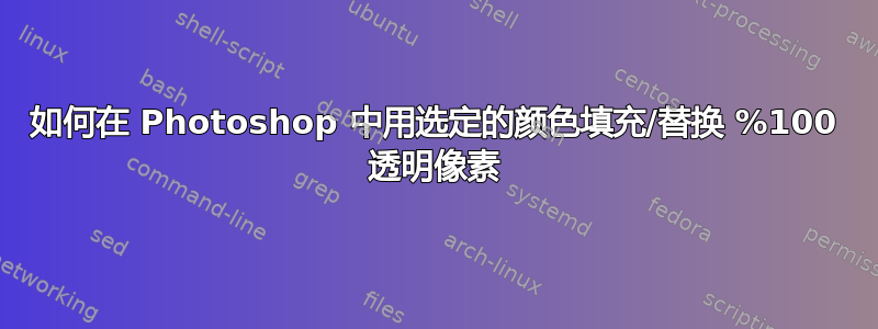 如何在 Photoshop 中用选定的颜色填充/替换 %100 透明像素