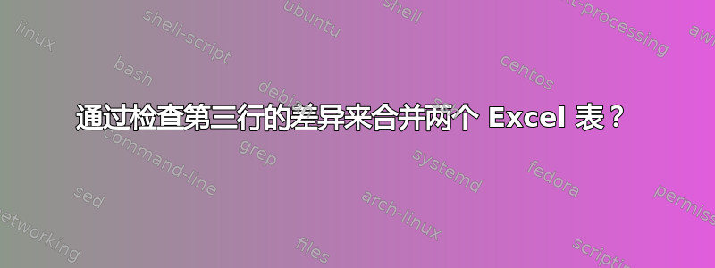 通过检查第三行的差异来合并两个 Excel 表？