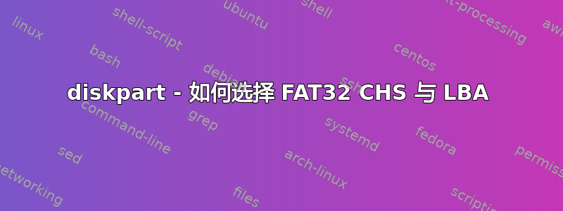 diskpart - 如何选择 FAT32 CHS 与 LBA