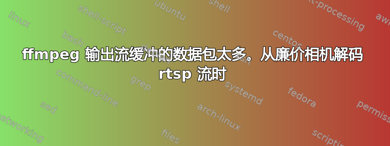 ffmpeg 输出流缓冲的数据包太多。从廉价相机解码 rtsp 流时