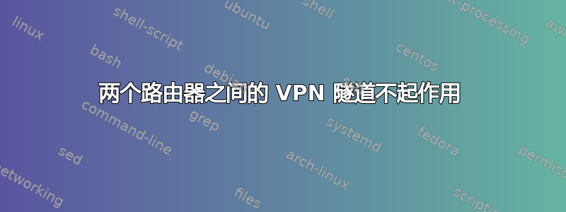 两个路由器之间的 VPN 隧道不起作用