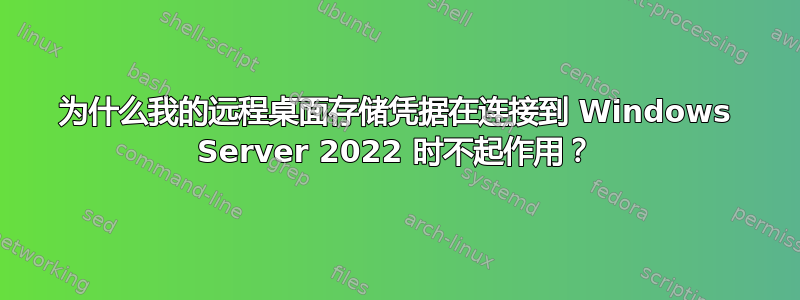 为什么我的远程桌面存储凭据在连接到 Windows Server 2022 时不起作用？