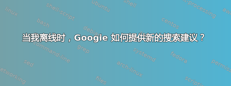 当我离线时，Google 如何提供新的搜索建议？