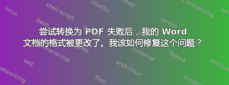 尝试转换为 PDF 失败后，我的 Word 文档的格式被更改了。我该如何修复这个问题？