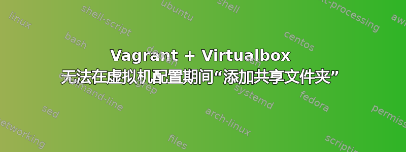 Vagrant + Virtualbox 无法在虚拟机配置期间“添加共享文件夹”