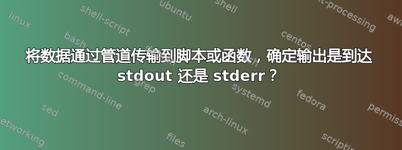 将数据通过管道传输到脚本或函数，确定输出是到达 stdout 还是 stderr？