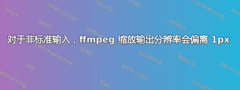 对于非标准输入，ffmpeg 缩放输出分辨率会偏离 1px