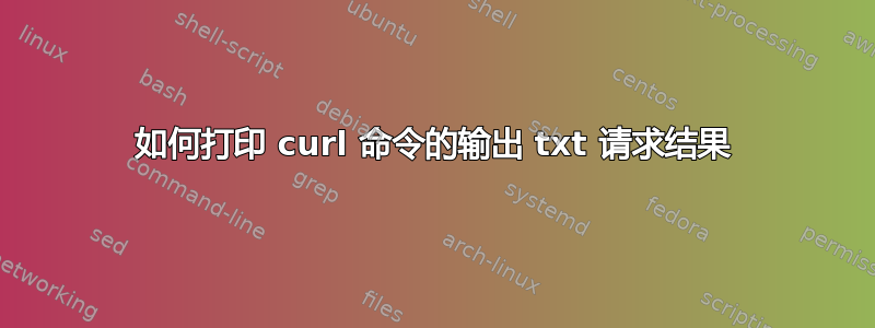 如何打印 curl 命令的输出 txt 请求结果