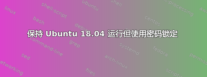 保持 Ubuntu 18.04 运行但使用密码锁定