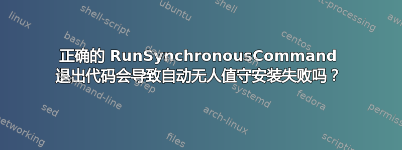 正确的 RunSynchronousCommand 退出代码会导致自动无人值守安装失败吗？