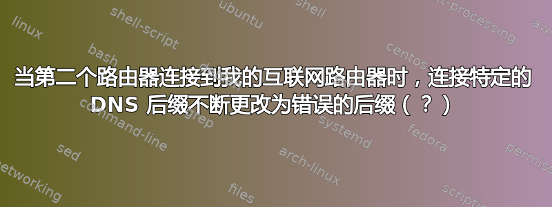 当第二个路由器连接到我的互联网路由器时，连接特定的 DNS 后缀不断更改为错误的后缀（？）