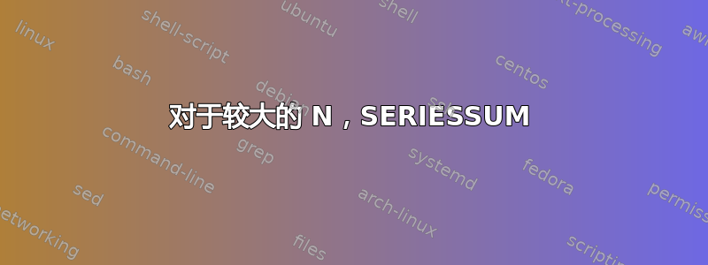 对于较大的 N，SERIESSUM