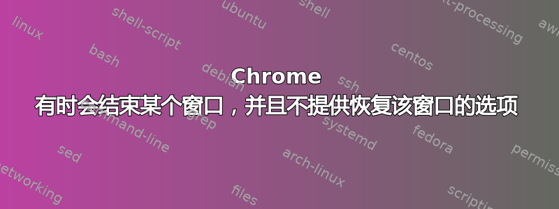 Chrome 有时会结束某个窗口，并且不提供恢复该窗口的选项