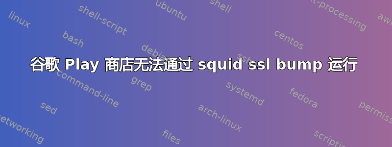 谷歌 Play 商店无法通过 squid ssl bump 运行