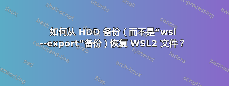 如何从 HDD 备份（而不是“wsl --export”备份）恢复 WSL2 文件？