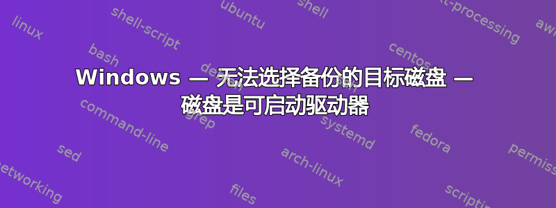 Windows — 无法选择备份的目标磁盘 — 磁盘是可启动驱动器