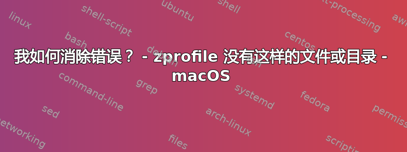 我如何消除错误？ - zprofile 没有这样的文件或目录 - macOS