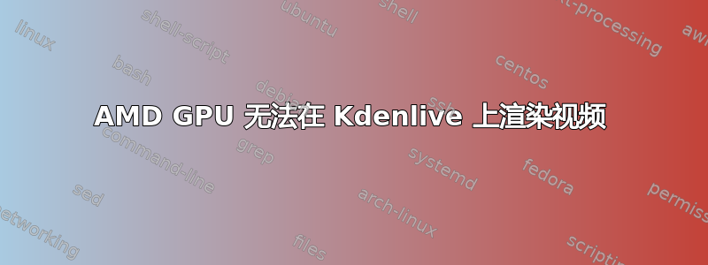 AMD GPU 无法在 Kdenlive 上渲染视频