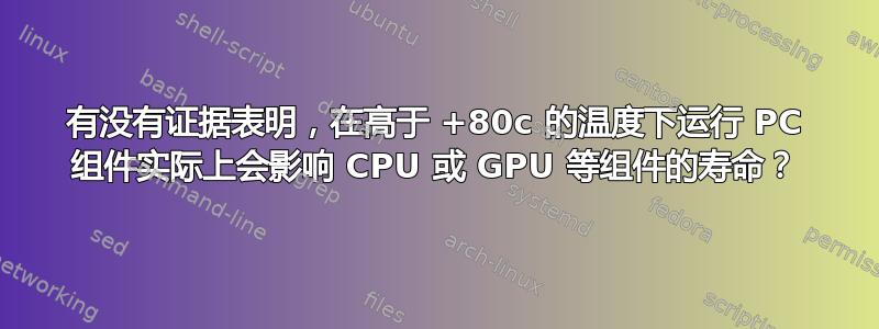 有没有证据表明，在高于 +80c 的温度下运行 PC 组件实际上会影响 CPU 或 GPU 等组件的寿命？