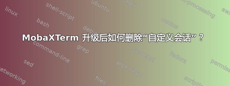 MobaXTerm 升级后如何删除“自定义会话”？