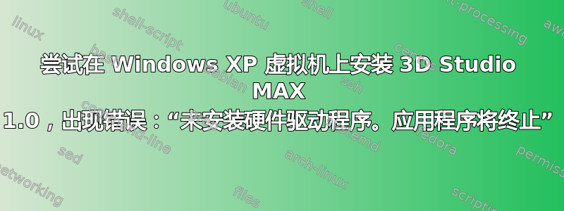 尝试在 Windows XP 虚拟机上安装 3D Studio MAX 1.0，出现错误：“未安装硬件驱动程序。应用程序将终止”